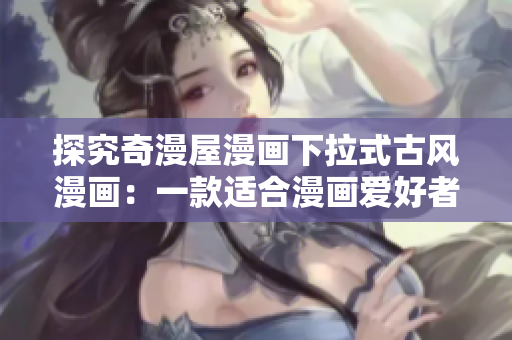 探究奇漫屋漫畫下拉式古風漫畫：一款適合漫畫愛好者且易于使用的軟件