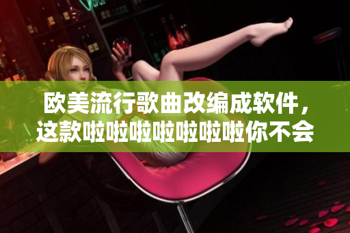 歐美流行歌曲改編成軟件，這款啦啦啦啦啦啦啦你不會想錯過