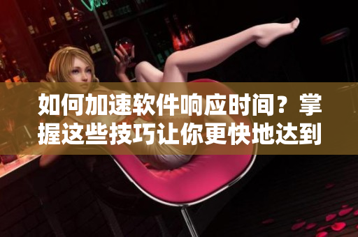 如何加速軟件響應時間？掌握這些技巧讓你更快地達到高潮！