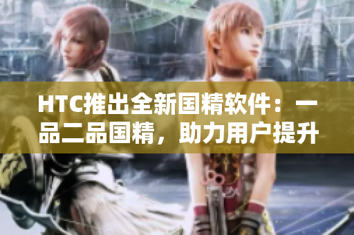 HTC推出全新國(guó)精軟件：一品二品國(guó)精，助力用戶提升軟件使用品質(zhì)
