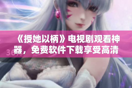 《授她以柄》電視劇觀看神器，免費(fèi)軟件下載享受高清流暢觀影體驗(yàn)！