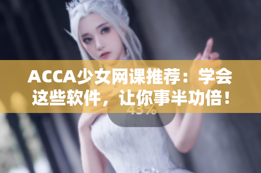 ACCA少女網(wǎng)課推薦：學(xué)會(huì)這些軟件，讓你事半功倍！