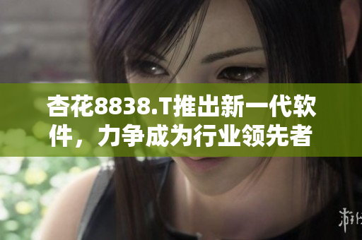 杏花8838.T推出新一代軟件，力爭(zhēng)成為行業(yè)領(lǐng)先者