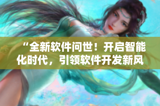 “全新軟件問世！開啟智能化時(shí)代，引領(lǐng)軟件開發(fā)新風(fēng)潮！”