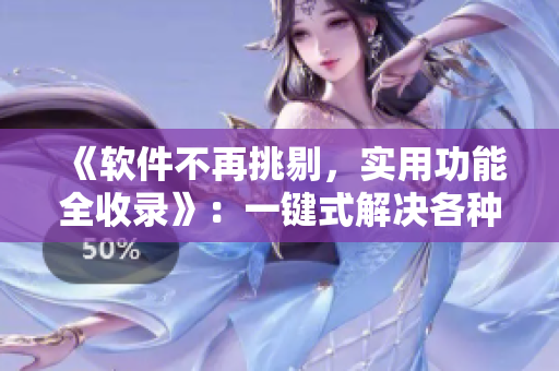 《軟件不再挑剔，實用功能全收錄》：一鍵式解決各種需求