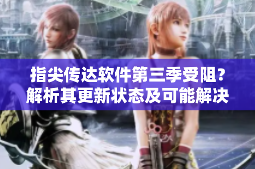 指尖傳達軟件第三季受阻？解析其更新狀態(tài)及可能解決方法