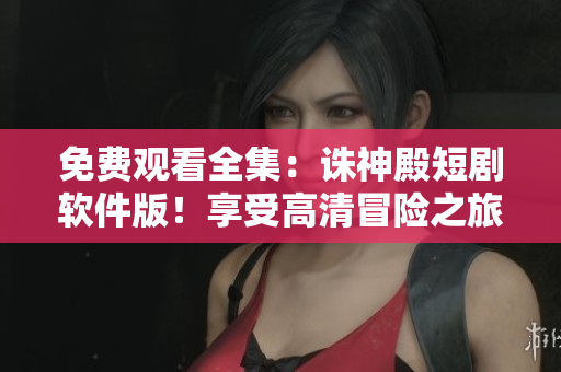 免費觀看全集：誅神殿短劇軟件版！享受高清冒險之旅！