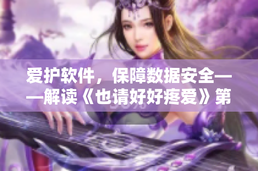 愛護軟件，保障數(shù)據(jù)安全——解讀《也請好好疼愛》第八集