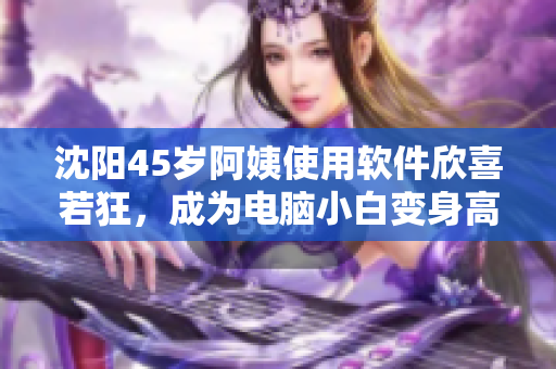 沈陽(yáng)45歲阿姨使用軟件欣喜若狂，成為電腦小白變身高手