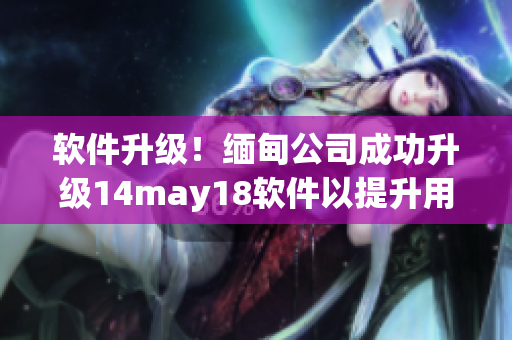 軟件升級(jí)！緬甸公司成功升級(jí)14may18軟件以提升用戶體驗(yàn)