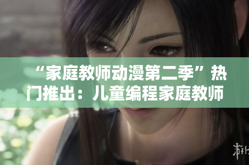 “家庭教師動(dòng)漫第二季”熱門推出：兒童編程家庭教師引領(lǐng)新時(shí)代！