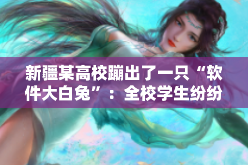 新疆某高校蹦出了一只“軟件大白兔”：全校學(xué)生紛紛下載使用！