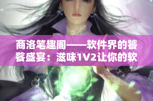 商洛筆趣閣——軟件界的饕餮盛宴：滋味1V2讓你的軟件體驗瞬間升級！