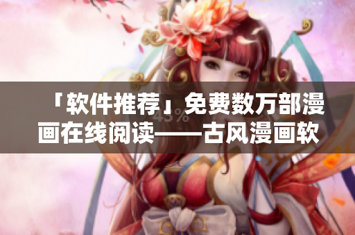 「軟件推薦」免費數(shù)萬部漫畫在線閱讀——古風(fēng)漫畫軟件推薦