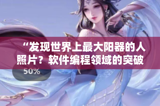 “發(fā)現(xiàn)世界上最大陽器的人照片？軟件編程領(lǐng)域的突破性創(chuàng)新！”