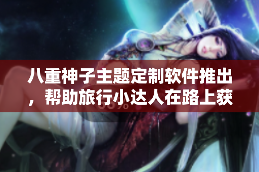 八重神子主題定制軟件推出，幫助旅行小達人在路上獲得內(nèi)部獎勵