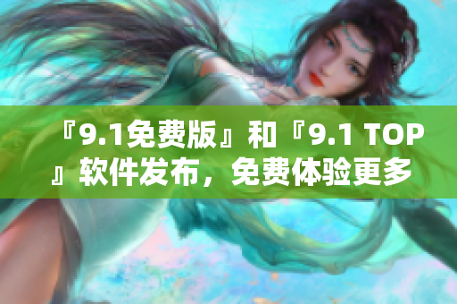 『9.1免費(fèi)版』和『9.1 TOP』軟件發(fā)布，免費(fèi)體驗(yàn)更多卓越功能！