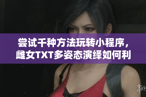 嘗試千種方法玩轉(zhuǎn)小程序，雌女TXT多姿態(tài)演繹如何利用軟件