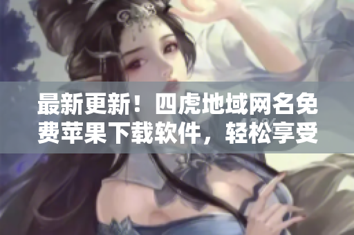 最新更新！四虎地域網(wǎng)名免費蘋果下載軟件，輕松享受高清熱門影視資源