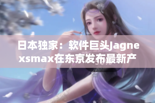 日本獨家：軟件巨頭Jagnexsmax在東京發(fā)布最新產(chǎn)品，引領(lǐng)未來科技潮流