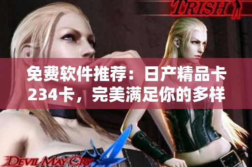 免費軟件推薦：日產(chǎn)精品卡234卡，完美滿足你的多樣需求！