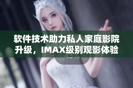 軟件技術助力私人家庭影院升級，IMAX級別觀影體驗更上一層樓