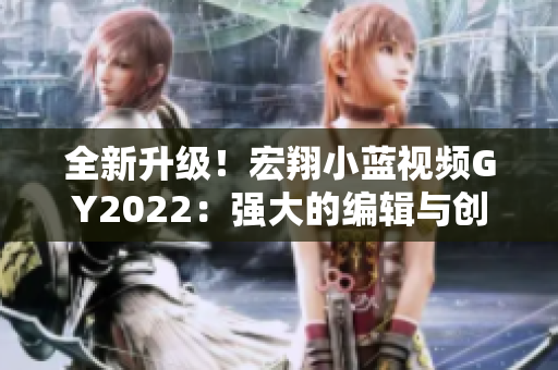 全新升級！宏翔小藍(lán)視頻GY2022：強(qiáng)大的編輯與創(chuàng)作軟件