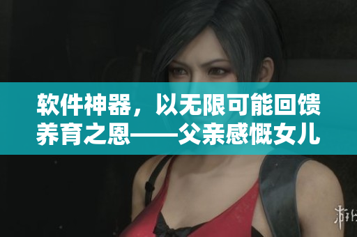 軟件神器，以無限可能回饋養(yǎng)育之恩——父親感慨女兒共享技術(shù)成果