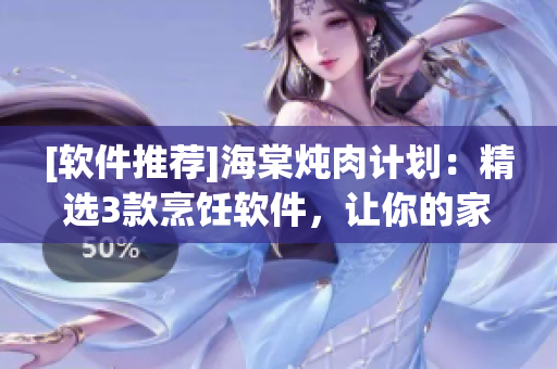 [軟件推薦]海棠燉肉計(jì)劃：精選3款烹飪軟件，讓你的家庭美食更加出色！