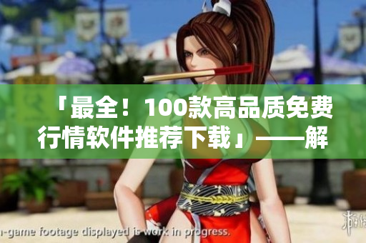 「最全！100款高品質(zhì)免費(fèi)行情軟件推薦下載」——解鎖投資新境界！