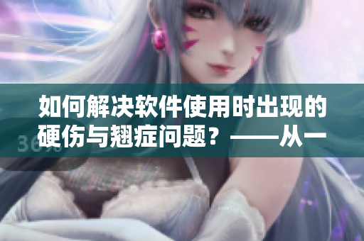如何解決軟件使用時(shí)出現(xiàn)的硬傷與翹癥問題？——從一個(gè)編輯的角度談起