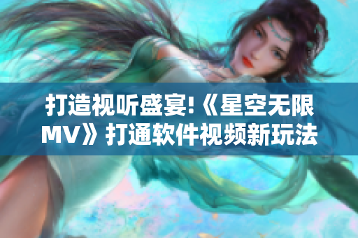 打造視聽盛宴!《星空無限MV》打通軟件視頻新玩法！