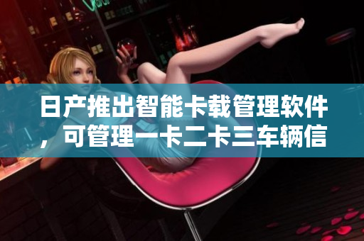 日產(chǎn)推出智能卡載管理軟件，可管理一卡二卡三車輛信息