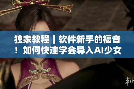 獨家教程｜軟件新手的福音！如何快速學(xué)會導(dǎo)入AI少女？
