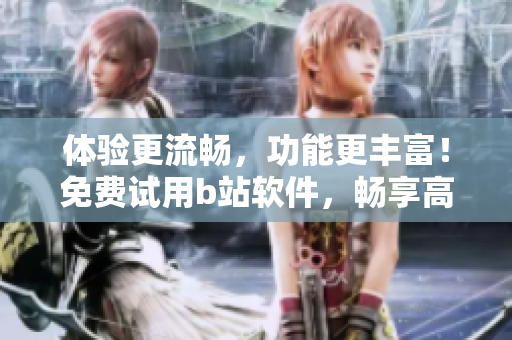 體驗更流暢，功能更豐富！免費試用b站軟件，暢享高清視頻與互動體驗