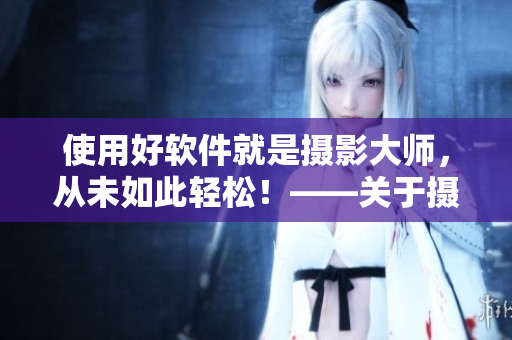 使用好軟件就是攝影大師，從未如此輕松！——關(guān)于攝影課HL與軟件的關(guān)聯(lián)