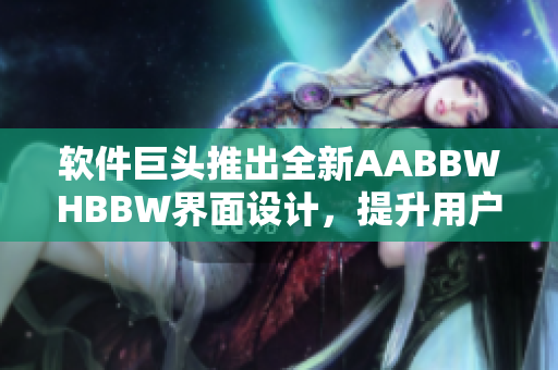 軟件巨頭推出全新AABBWHBBW界面設(shè)計(jì)，提升用戶體驗(yàn)