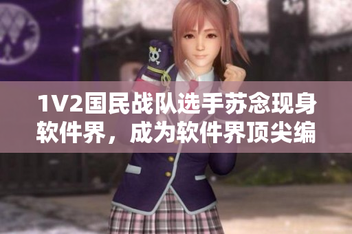 1V2國(guó)民戰(zhàn)隊(duì)選手蘇念現(xiàn)身軟件界，成為軟件界頂尖編輯！