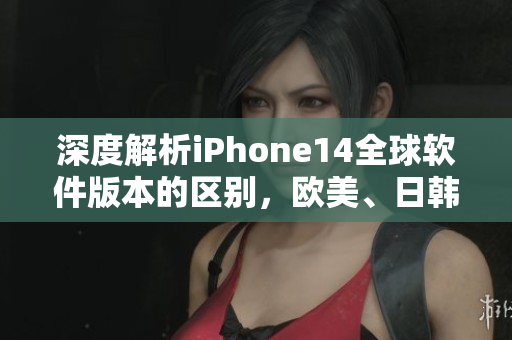 深度解析iPhone14全球軟件版本的區(qū)別，歐美、日韓市場(chǎng)略有差異