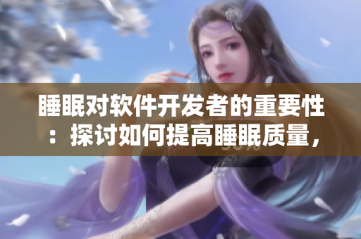 睡眠對(duì)軟件開(kāi)發(fā)者的重要性：探討如何提高睡眠質(zhì)量， 提高工作效率的方法