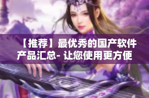【推薦】最優(yōu)秀的國(guó)產(chǎn)軟件產(chǎn)品匯總- 讓您使用更方便的軟件產(chǎn)品！