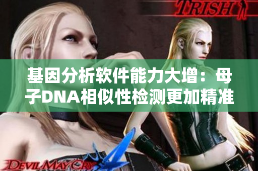 基因分析軟件能力大增：母子DNA相似性檢測(cè)更加精準(zhǔn)