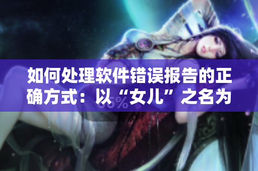 如何處理軟件錯(cuò)誤報(bào)告的正確方式：以“女兒”之名為父親披上新衣