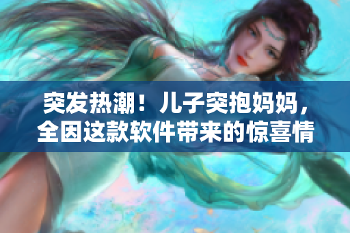 突發(fā)熱潮！兒子突抱媽媽，全因這款軟件帶來的驚喜情感體驗(yàn)！