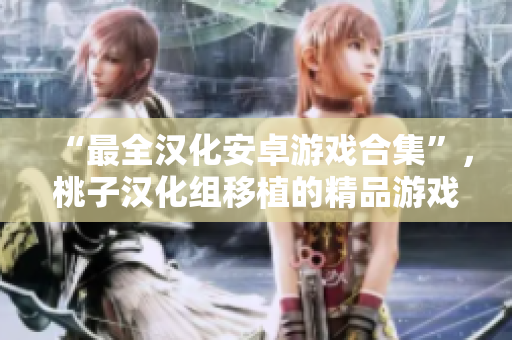 “最全漢化安卓游戲合集”，桃子漢化組移植的精品游戲一網(wǎng)打盡！