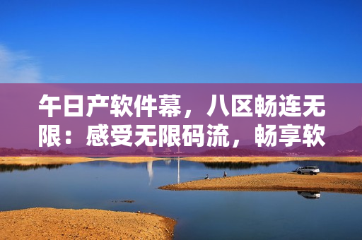 午日產(chǎn)軟件幕，八區(qū)暢連無限：感受無限碼流，暢享軟件新生活！