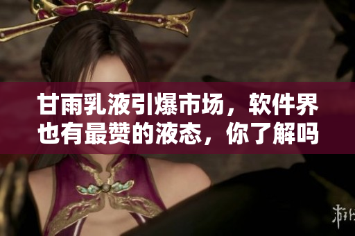 甘雨乳液引爆市場(chǎng)，軟件界也有最贊的液態(tài)，你了解嗎？