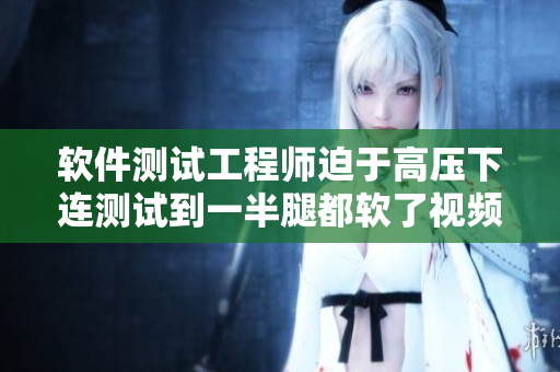 軟件測(cè)試工程師迫于高壓下連測(cè)試到一半腿都軟了視頻走紅