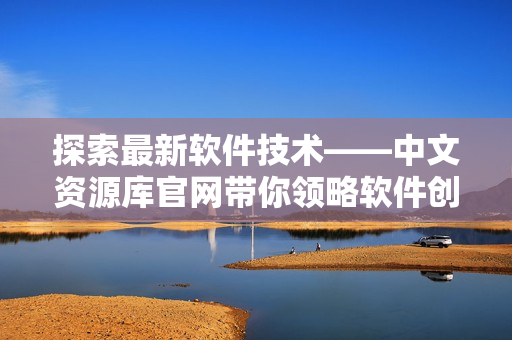 探索最新軟件技術(shù)——中文資源庫(kù)官網(wǎng)帶你領(lǐng)略軟件創(chuàng)新之美