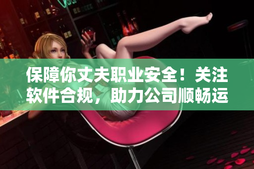 保障你丈夫職業(yè)安全！關(guān)注軟件合規(guī)，助力公司順暢運(yùn)作